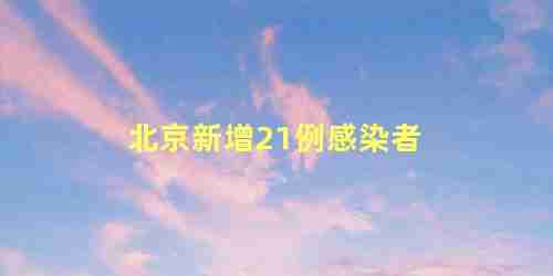 北京新增21例感染者都在哪个区(北京新增21例感染者含多名在校生)